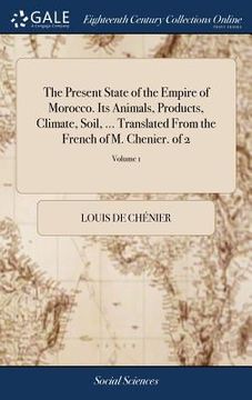 portada The Present State of the Empire of Morocco. Its Animals, Products, Climate, Soil, ... Translated From the French of M. Chenier. of 2; Volume 1 (en Inglés)