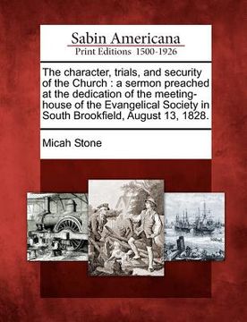 portada the character, trials, and security of the church: a sermon preached at the dedication of the meeting-house of the evangelical society in south brookf (en Inglés)