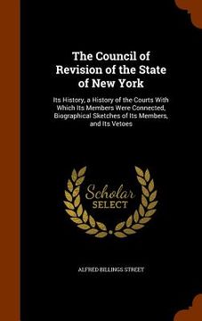 portada The Council of Revision of the State of New York: Its History, a History of the Courts With Which Its Members Were Connected, Biographical Sketches of (en Inglés)