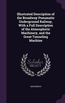 portada Illustrated Description of the Broadway Pneumatic Underground Railway, With a Full Description of the Atmospheric Machinery, and the Great Tunneling M