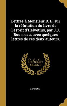 portada Lettres À Monsieur D. B. Sur La Réfutation Du Livre de l'Esprit d'Helvétius, Par J.J. Rousseau, Avec Quelques Lettres de Ces Deux Auteurs. (en Francés)