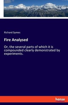 portada Fire Analysed: Or, the several parts of which it is compounded clearly demonstrated by experiments. (en Inglés)