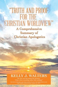 portada "Truth and Proof for the Christian Worldview" a Comprehensive Summary of Christian Apologetics: The Who and Why Behind the Question, "Why Is There Som (en Inglés)