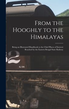 portada From the Hooghly to the Himalayas: Being an Illustrated Handbook to the Chief Places of Interest Reached by the Eastern Bengal State Railway