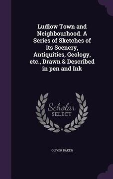 portada Ludlow Town and Neighbourhood. A Series of Sketches of its Scenery, Antiquities, Geology, etc., Drawn & Described in pen and Ink (en Inglés)