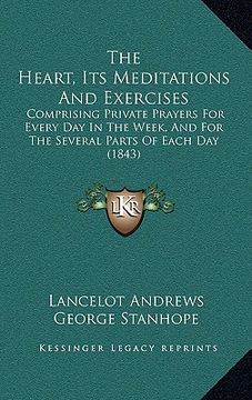 portada the heart, its meditations and exercises: comprising private prayers for every day in the week, and for the several parts of each day (1843) (en Inglés)
