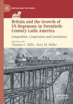 portada Britain and the Growth of Us Hegemony in Twentieth-Century Latin America: Competition, Cooperation and Coexistence (en Inglés)