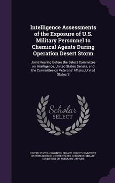 portada Intelligence Assessments of the Exposure of U.S. Military Personnel to Chemical Agents During Operation Desert Storm: Joint Hearing Before the Select