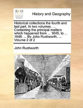 portada historical collections the fourth and last part. in two volumes. ... containing the principal matters which happened from ... 1645, to ... 1648. ... b (en Inglés)