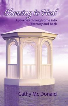 portada Choosing to Heal: A Journey through Time into Eternity and Back (en Inglés)