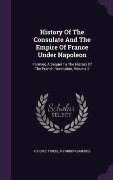 portada History Of The Consulate And The Empire Of France Under Napoleon: Forming A Sequel To The History Of The French Revolution, Volume 2