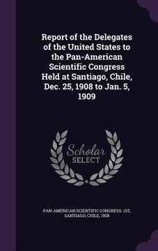 portada Report of the Delegates of the United States to the Pan-American Scientific Congress Held at Santiago, Chile, Dec. 25, 1908 to Jan. 5, 1909 (en Inglés)