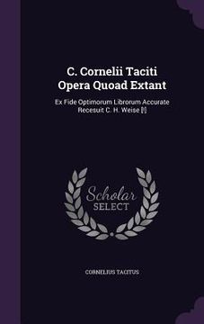 portada C. Cornelii Taciti Opera Quoad Extant: Ex Fide Optimorum Librorum Accurate Recesuit C. H. Weise [!] (en Inglés)