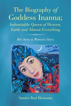 portada The Biography of Goddess Inanna; Indomitable Queen of Heaven, Earth and Almost Everything: Her Story is Women's Story (in English)