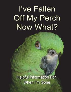 portada I've Fallen Off My Perch - Now What?: Helpful Information For When I'm Gone (en Inglés)