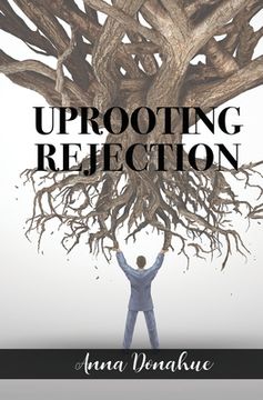 portada Uprooting Rejection: Replacing the Root of Rejection with the Unconditional Love of God!