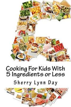 portada Cooking For Kids With 5 Ingredients or Less: Delicious and Easy to Prepare Recipes That Your Kids Will Love (en Inglés)