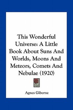 portada this wonderful universe: a little book about suns and worlds, moons and meteors, comets and nebulae (1920) (en Inglés)