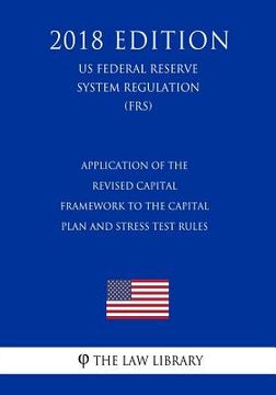 portada Application of the Revised Capital Framework to the Capital Plan and Stress Test Rules (US Federal Reserve System Regulation) (FRS) (2018 Edition)