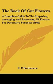 portada the book of cut flowers: a complete guide to the preparing, arranging, and preserving of flowers for decorative purposes (1906) (en Inglés)