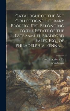 portada Catalogue of the Art Collections, Literary Propery, Etc. Belonging to the Estate of the Late Samuel Bradford Fales, Esq., of Philadelphia, Penna., ..