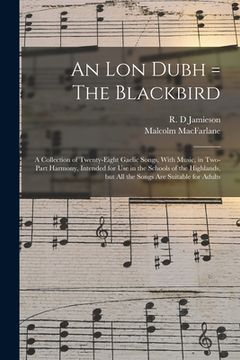 portada An lon Dubh = The Blackbird: A Collection of Twenty-eight Gaelic Songs, With Music, in Two-part Harmony, Intended for use in the Schools of the Hig (en Inglés)