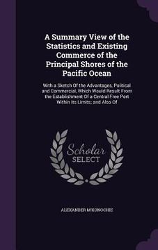 portada A Summary View of the Statistics and Existing Commerce of the Principal Shores of the Pacific Ocean: With a Sketch Of the Advantages, Political and Co