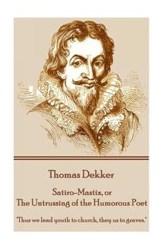portada Thomas Dekker - Satiro-Mastix, or The Untrussing of the Humorous Poet: "Thus we lead youth to church, they us to graves." (in English)