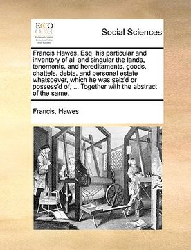 portada francis hawes, esq; his particular and inventory of all and singular the lands, tenements, and hereditaments, goods, chattels, debts, and personal est (in English)