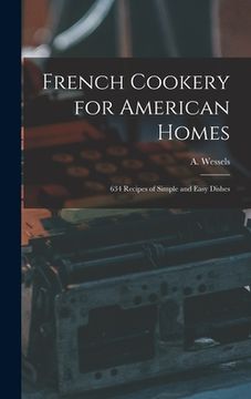portada French Cookery for American Homes: 634 Recipes of Simple and Easy Dishes (en Inglés)