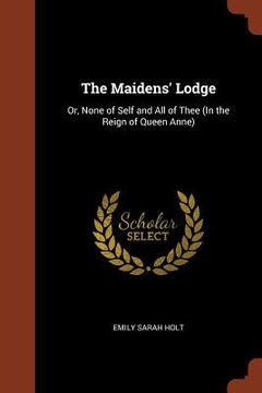 portada The Maidens' Lodge: Or, None of Self and All of Thee (In the Reign of Queen Anne) (en Inglés)