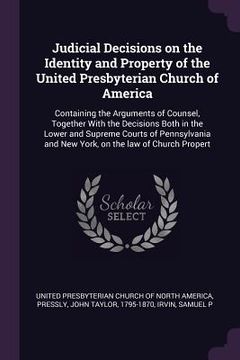 portada Judicial Decisions on the Identity and Property of the United Presbyterian Church of America: Containing the Arguments of Counsel, Together With the D (en Inglés)