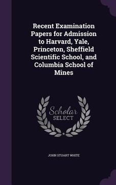 portada Recent Examination Papers for Admission to Harvard, Yale, Princeton, Sheffield Scientific School, and Columbia School of Mines