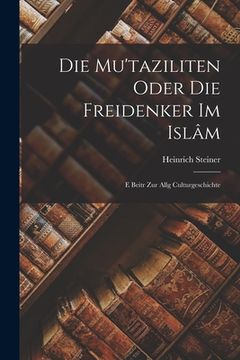portada Die Mu'taziliten Oder die Freidenker im Islâm: E Beitr zur Allg Culturgeschichte (en Inglés)