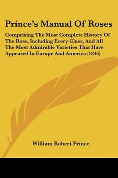 portada prince's manual of roses: comprising the most complete history of the rose, including every class, and all the most admirable varieties that hav (in English)