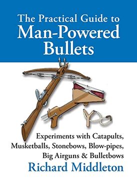 portada The Practical Guide to Man-Powered Bullets: Experiments With Catapults, Musketballs, Stonebows, Blowpipes, big Airguns and Bullet Bows