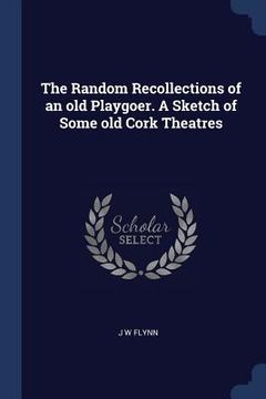 portada The Random Recollections of an old Playgoer. A Sketch of Some old Cork Theatres (en Inglés)