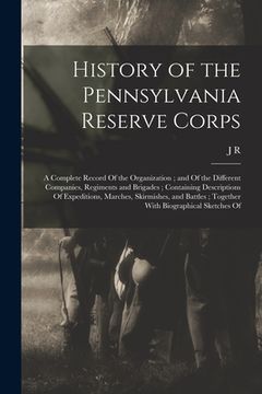 portada History of the Pennsylvania Reserve Corps: A Complete Record Of the Organization; and Of the Different Companies, Regiments and Brigades; Containing D (en Inglés)