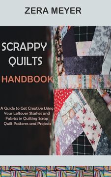 portada Scrappy Quilts Handbook: A Guide to Get Creative Using Your Leftover Stashes and Fabrics in Quilting Scrap Quilt Patterns and Projects (en Inglés)