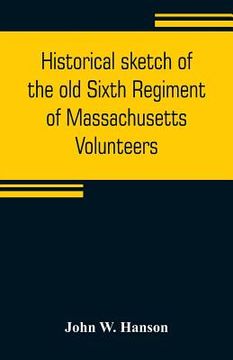 portada Historical sketch of the old Sixth Regiment of Massachusetts Volunteers: during its three campaigns in 1861, 1862, 1863, and 1864: containing the hist (in English)