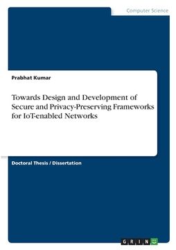 portada Towards Design and Development of Secure and Privacy-Preserving Frameworks for IoT-enabled Networks (en Inglés)