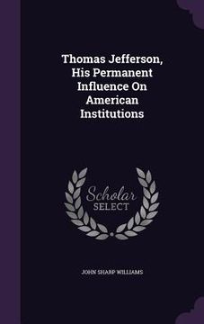 portada Thomas Jefferson, His Permanent Influence On American Institutions (en Inglés)