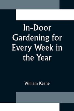 portada In-Door Gardening for Every Week in the Year; Showing the Most Successful Treatment for all Plants Cultivated in the Greenhouse, Conservatory, Stove, (en Inglés)