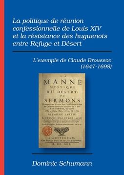 portada La politique de réunion confessionnelle de Louis XIV et la résistance des huguenots entre Refuge et Désert: L'exemple de Claude Brousson (1647-1698) 