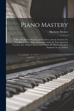 portada Piano Mastery: Talks With Master Pianists and Teachers, and an Account of a von Bülow Class, Hints on Interpretation, by two American Teachers (Dr. H. Sherwood) and a Summary by the Author (en Inglés)