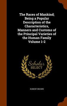 portada The Races of Mankind; Being a Popular Description of the Characteristics, Manners and Customs of the Principal Varieties of the Human Family Volume 1-