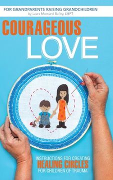 portada Courageous Love: Instructions for Creating Healing Circles for Children of Trauma for Grandparents Raising Grandchildren (en Inglés)