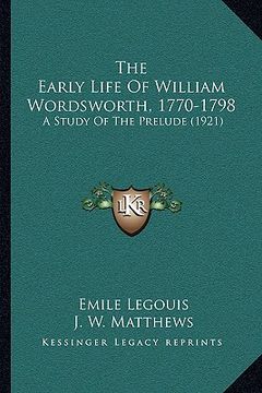 portada the early life of william wordsworth, 1770-1798 the early life of william wordsworth, 1770-1798: a study of the prelude (1921) a study of the prelude