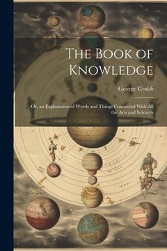 portada The Book of Knowledge: Or, an Explanation of Words and Things Connected With All the Arts and Sciences (en Inglés)