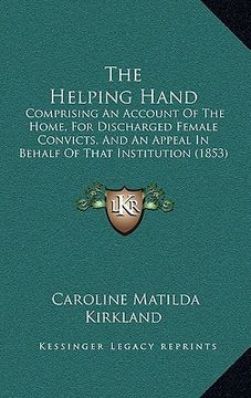 portada the helping hand: comprising an account of the home, for discharged female convicts, and an appeal in behalf of that institution (1853) (en Inglés)